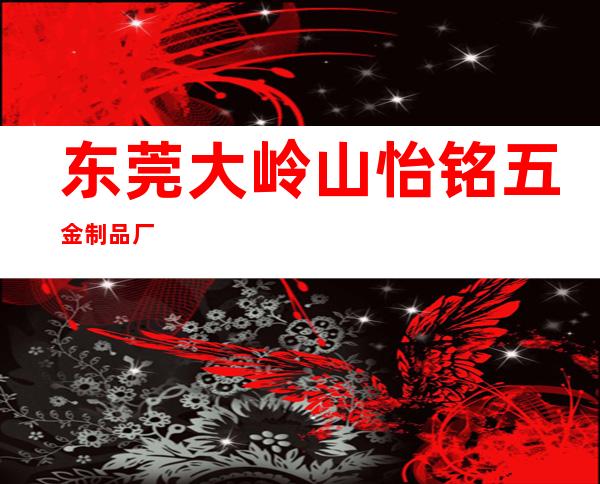 东莞大岭山怡铭五金制品厂