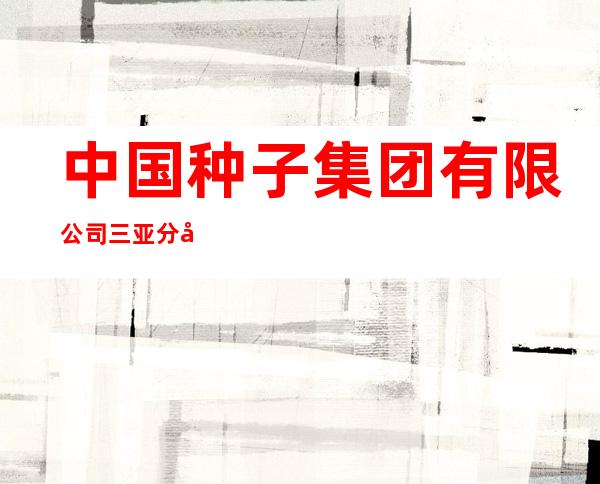 中国种子集团有限公司三亚分公司