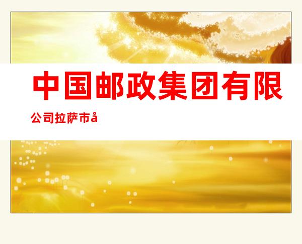 中国邮政集团有限公司拉萨市分公司