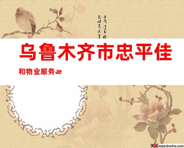 乌鲁木齐市忠平佳和物业服务有限公司