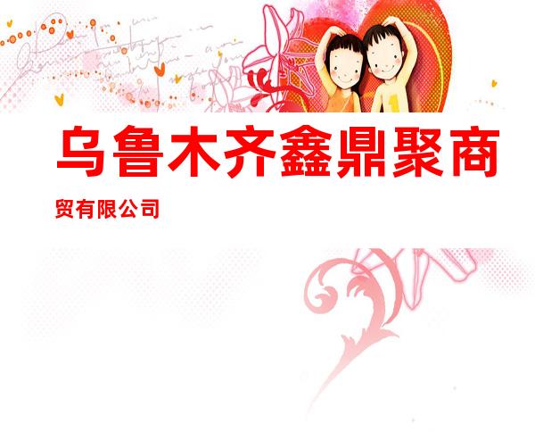 乌鲁木齐鑫鼎聚商贸有限公司