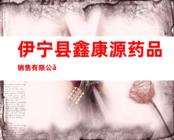 伊宁县鑫康源药品销售有限公司