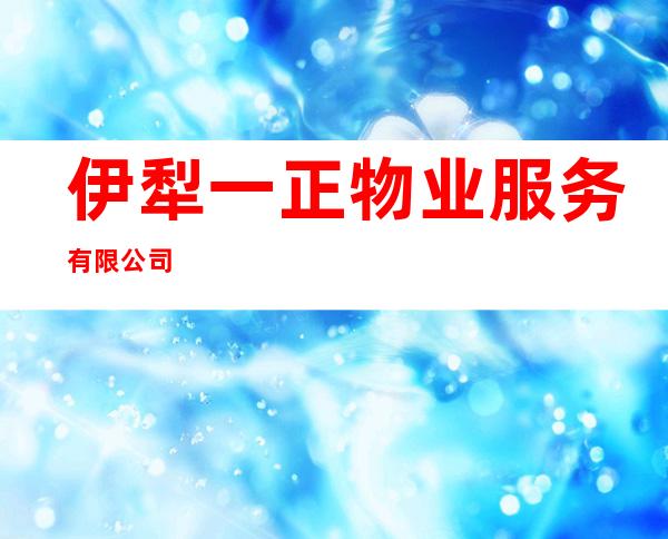 伊犁一正物业服务有限公司