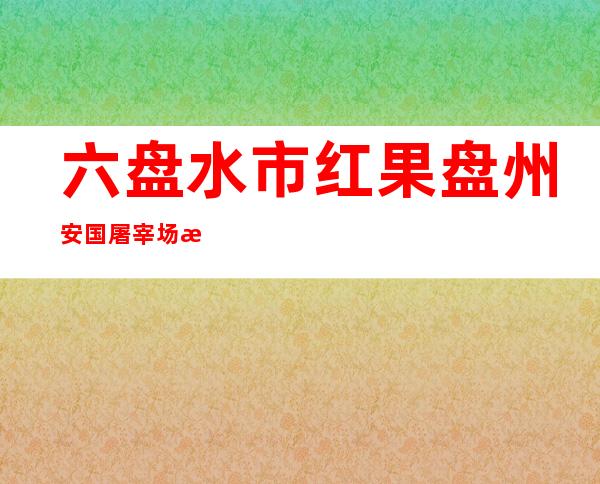 六盘水市红果盘州安国屠宰场有限公司