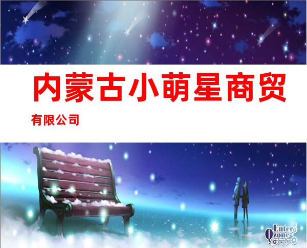 内蒙古小萌星商贸有限公司