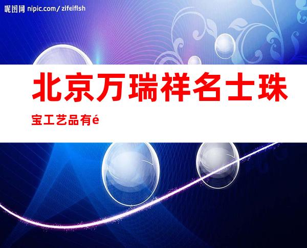 北京万瑞祥名士珠宝工艺品有限公司