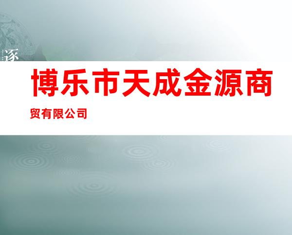 博乐市天成金源商贸有限公司