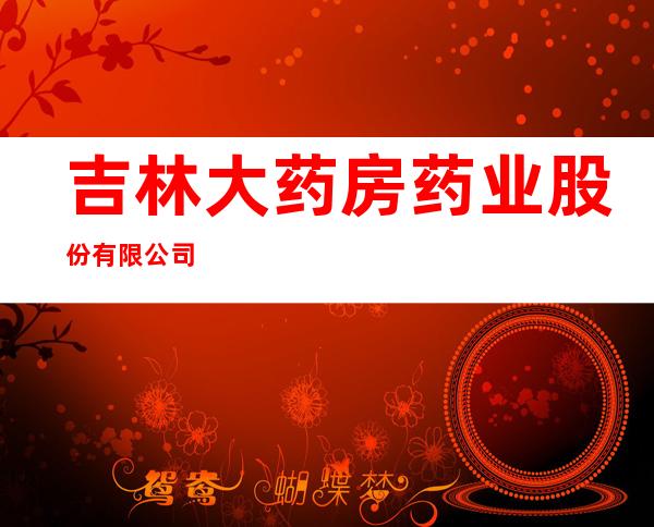 吉林大药房药业股份有限公司