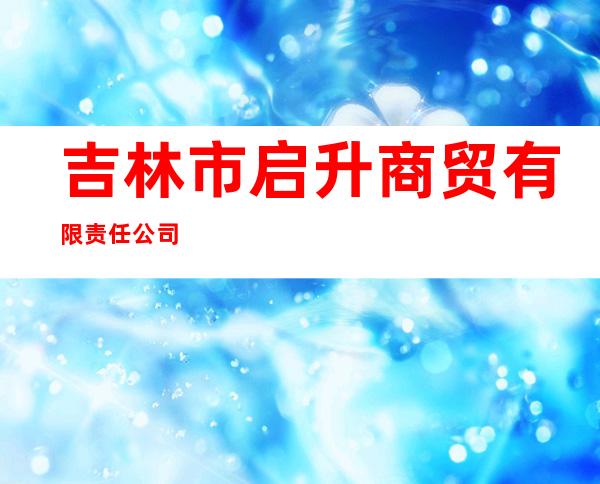 吉林市启升商贸有限责任公司