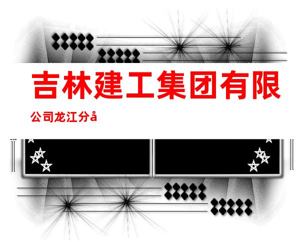 吉林建工集团有限公司龙江分公司