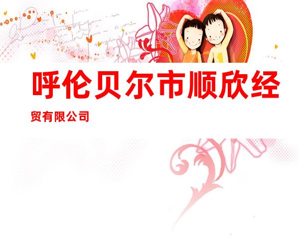 呼伦贝尔市顺欣经贸有限公司