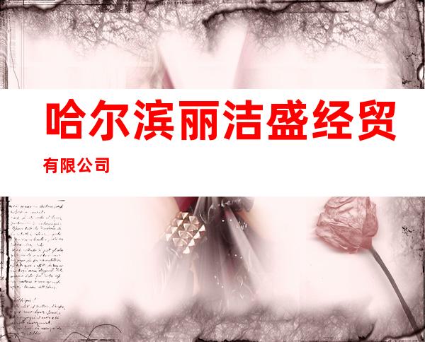 哈尔滨丽洁盛经贸有限公司