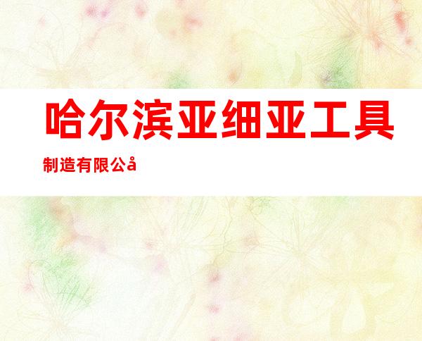 哈尔滨亚细亚工具制造有限公司