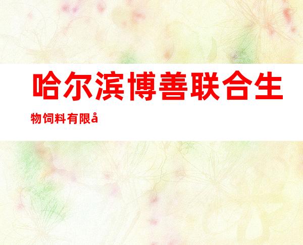 哈尔滨博善联合生物饲料有限公司