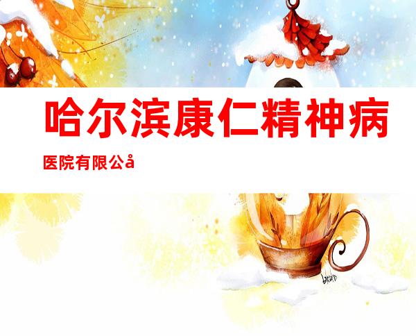 哈尔滨康仁精神病医院有限公司