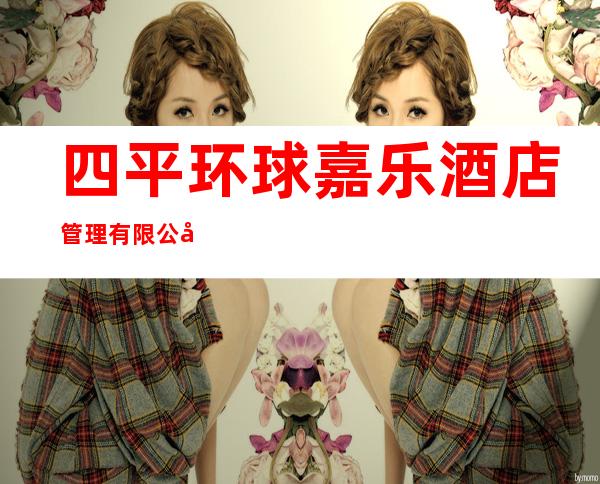 四平环球嘉乐酒店管理有限公司