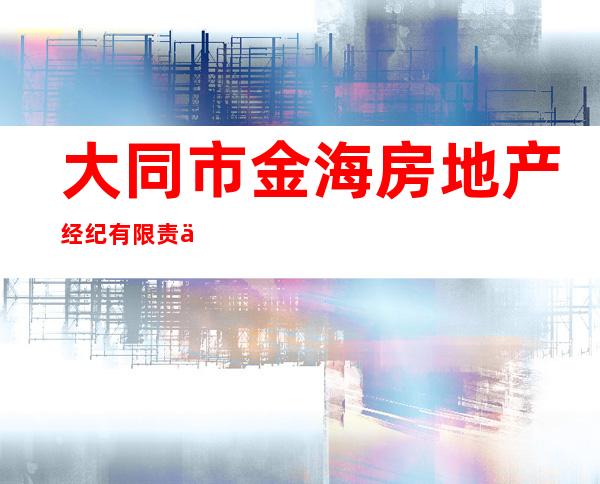 大同市金海房地产经纪有限责任公司