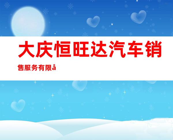 大庆恒旺达汽车销售服务有限公司