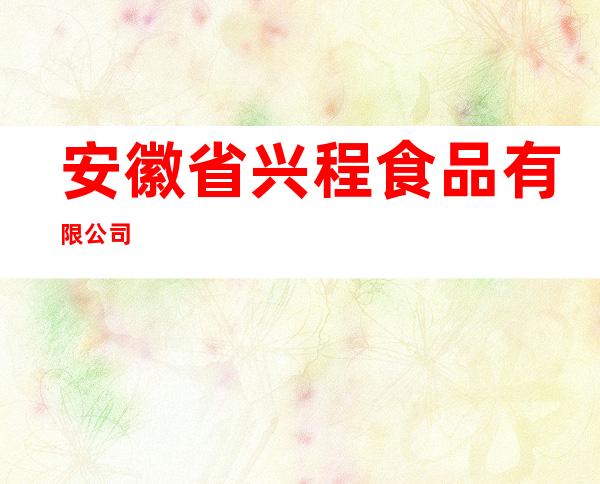 安徽省兴程食品有限公司