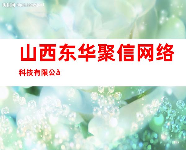 山西东华聚信网络科技有限公司