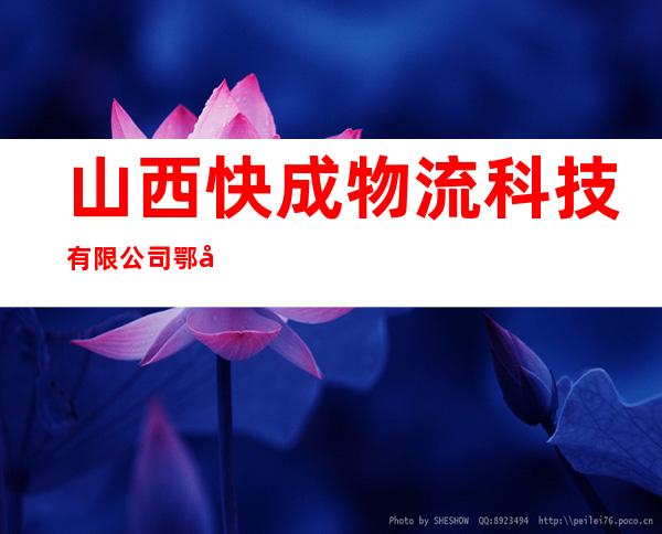 山西快成物流科技有限公司鄂尔多斯市分公司