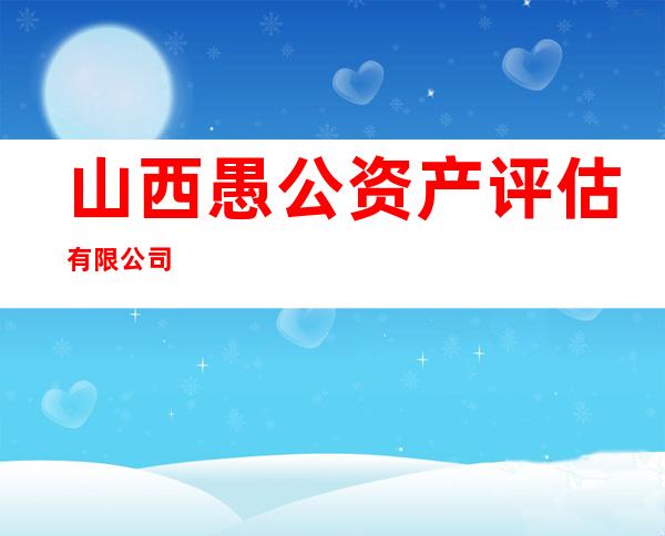 山西愚公资产评估有限公司