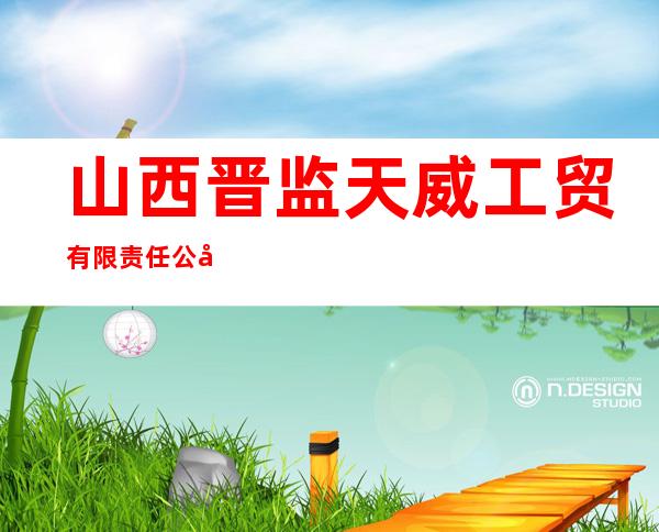 山西晋监天威工贸有限责任公司