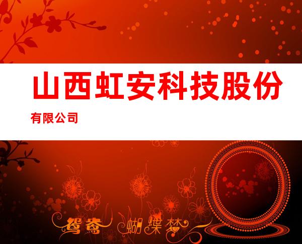 山西虹安科技股份有限公司
