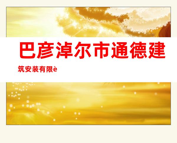 巴彦淖尔市通德建筑安装有限责任公司
