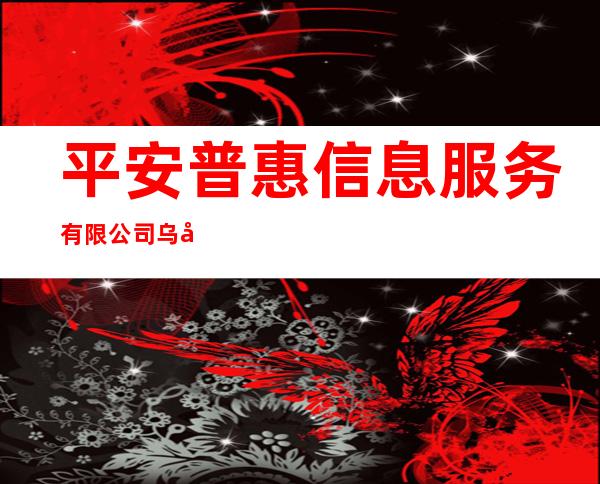 平安普惠信息服务有限公司乌兰察布永宁路分公司