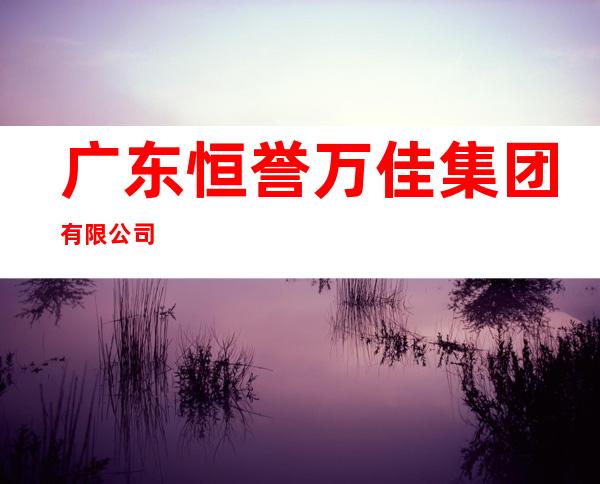广东恒誉万佳集团有限公司