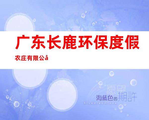 广东长鹿环保度假农庄有限公司