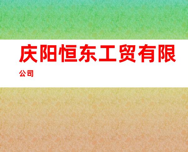 庆阳恒东工贸有限公司