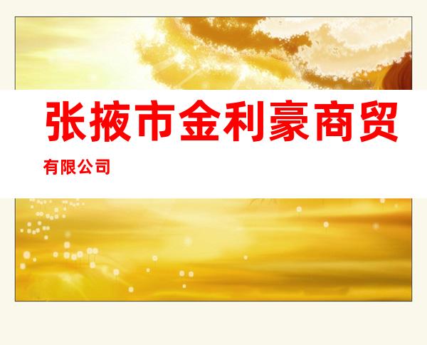 张掖市金利豪商贸有限公司