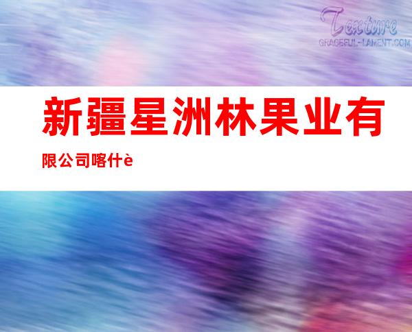 新疆星洲林果业有限公司喀什英吉沙分公司