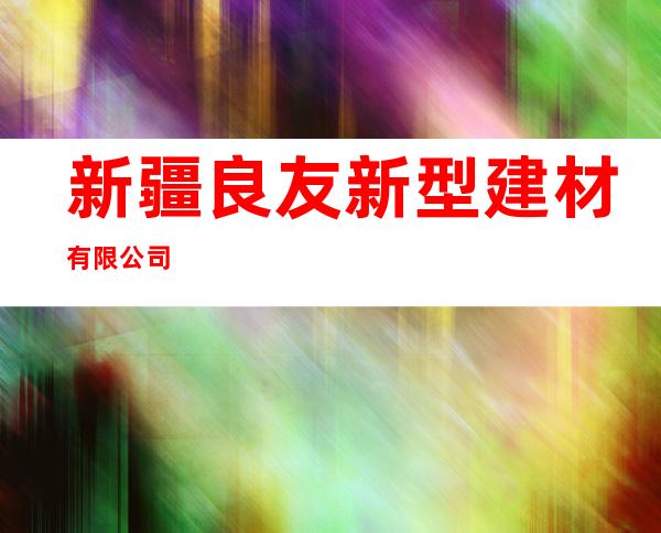 新疆良友新型建材有限公司