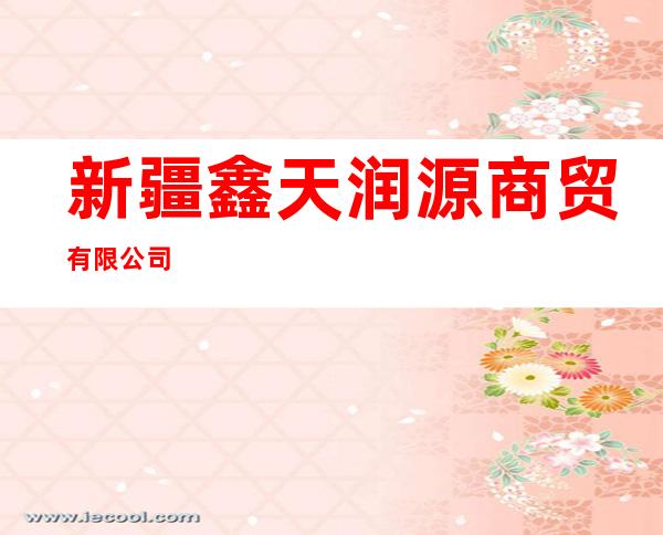 新疆鑫天润源商贸有限公司