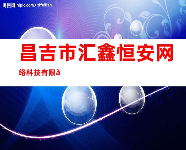 昌吉市汇鑫恒安网络科技有限公司