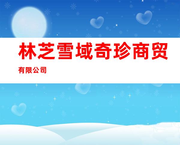 林芝雪域奇珍商贸有限公司