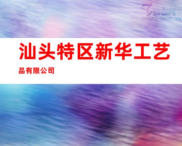 汕头特区新华工艺品有限公司