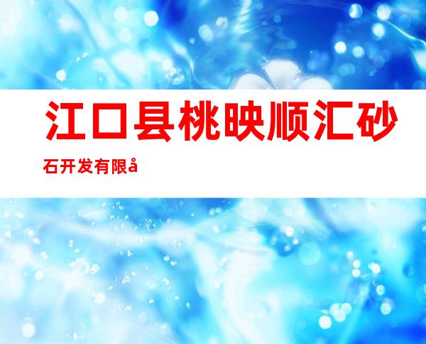 江口县桃映顺汇砂石开发有限公司