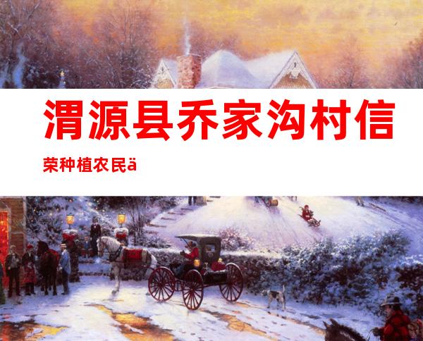 渭源县乔家沟村信荣种植农民专业合作社