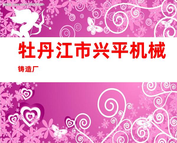 牡丹江市兴平机械铸造厂