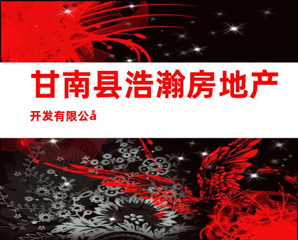 甘南县浩瀚房地产开发有限公司