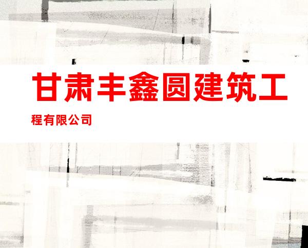 甘肃丰鑫圆建筑工程有限公司