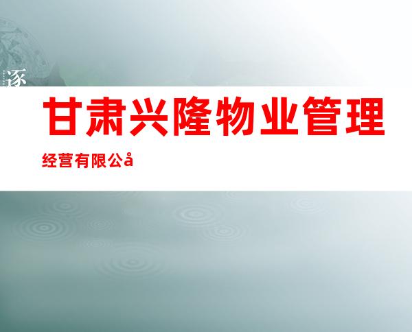 甘肃兴隆物业管理经营有限公司