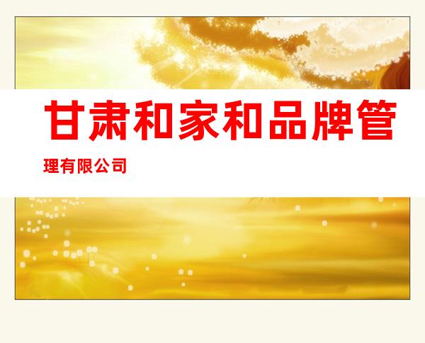甘肃和家和品牌管理有限公司