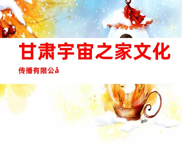 甘肃宇宙之家文化传播有限公司