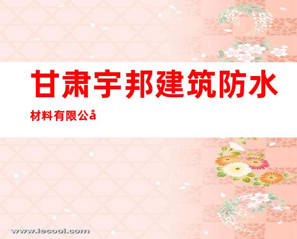甘肃宇邦建筑防水材料有限公司