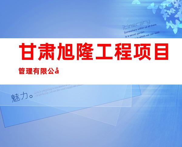 甘肃旭隆工程项目管理有限公司